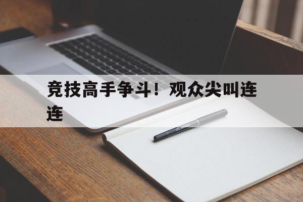 开云官网-竞技高手争斗！观众尖叫连连