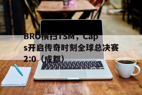 开云体育官方网站-BRO横扫TSM，Caps开启传奇时刻全球总决赛2:0（成都）